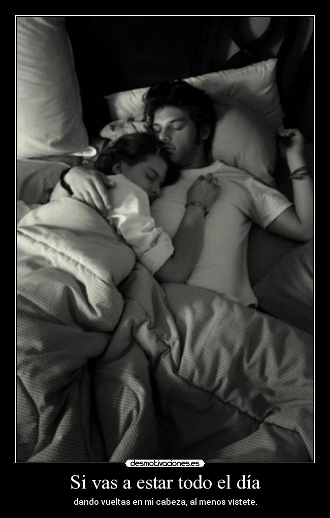 Si vas a estar todo el día - dando vueltas en mi cabeza, al menos vístete.