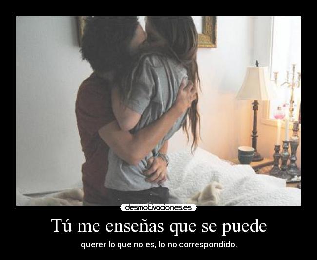 Tú me enseñas que se puede - querer lo que no es, lo no correspondido.