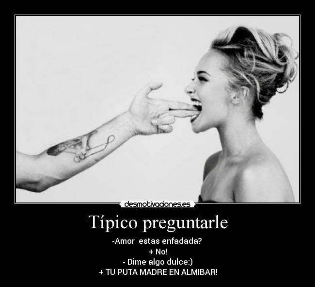 Típico preguntarle - -Amor estas enfadada?
+ No!
- Dime algo dulce:)
+ TU PUTA MADRE EN ALMIBAR!