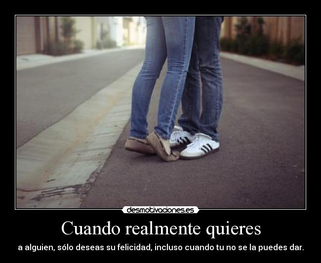 Cuando realmente quieres - a alguien, sólo deseas su felicidad, incluso cuando tu no se la puedes dar.
