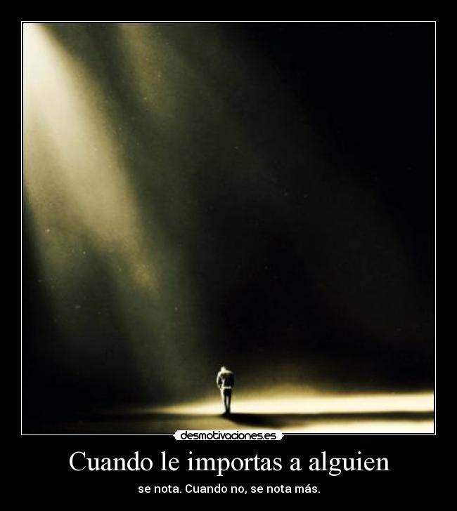 Cuando le importas a alguien - se nota. Cuando no, se nota más.