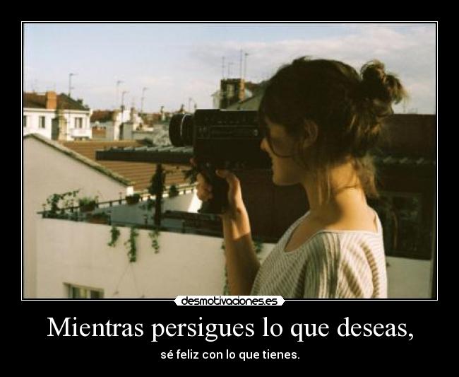 Mientras persigues lo que deseas, -