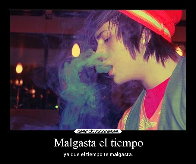 Malgasta el tiempo - ya que el tiempo te malgasta.