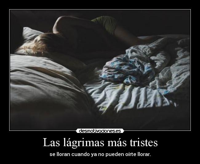 Las lágrimas más tristes - se lloran cuando ya no pueden oírte llorar.
