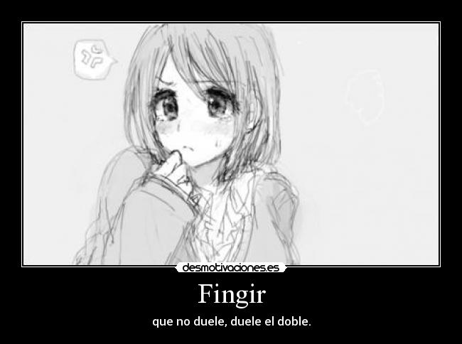 Fingir - que no duele, duele el doble.