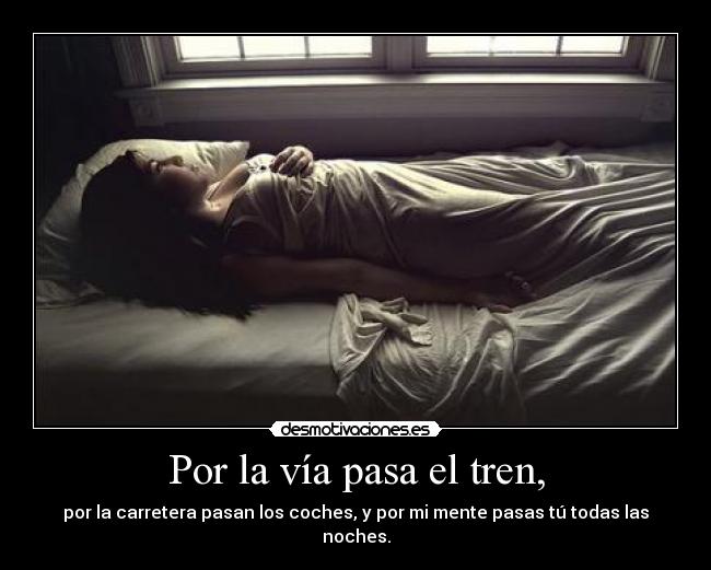 Por la vía pasa el tren, - por la carretera pasan los coches, y por mi mente pasas tú todas las noches.
