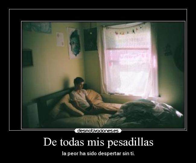 De todas mis pesadillas - la peor ha sido despertar sin ti.