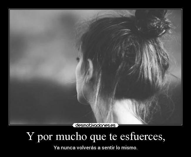 Y por mucho que te esfuerces, - Ya nunca volverás a sentir lo mismo.