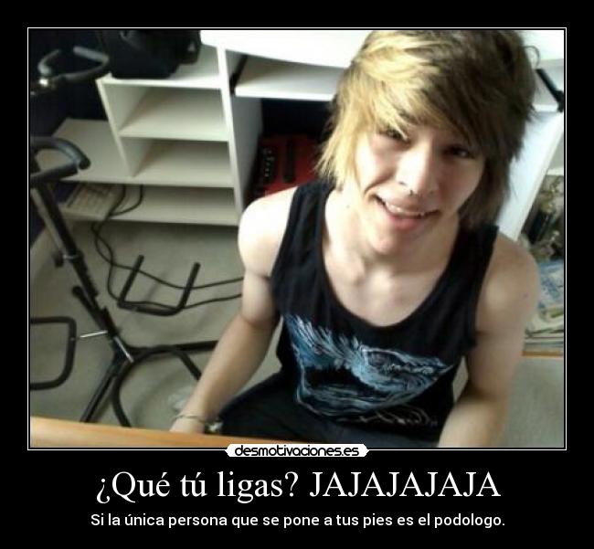 ¿Qué tú ligas? JAJAJAJAJA - Si la única persona que se pone a tus pies es el podologo.