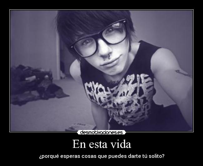 En esta vida - ¿porqué esperas cosas que puedes darte tú solito?