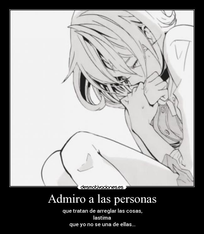 Admiro a las personas - que tratan de arreglar las cosas,
lastima
que yo no se una de ellas...