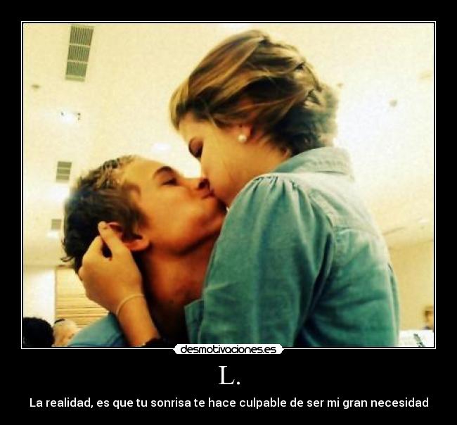 L. - La realidad, es que tu sonrisa te hace culpable de ser mi gran necesidad