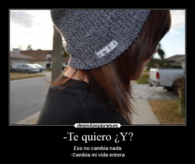 -Te quiero ¿Y? - Eso no cambia nada
-Cambia mi vida entera
