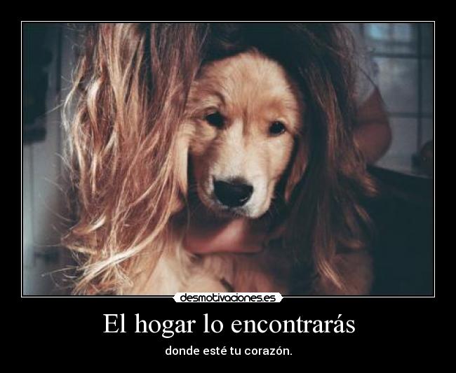 El hogar lo encontrarás - donde esté tu corazón.