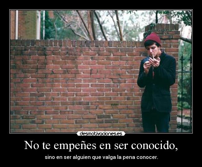 No te empeñes en ser conocido, - 