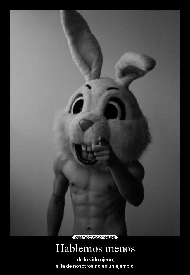 Hablemos menos - de la vida ajena,
si la de nosotros no es un ejemplo.