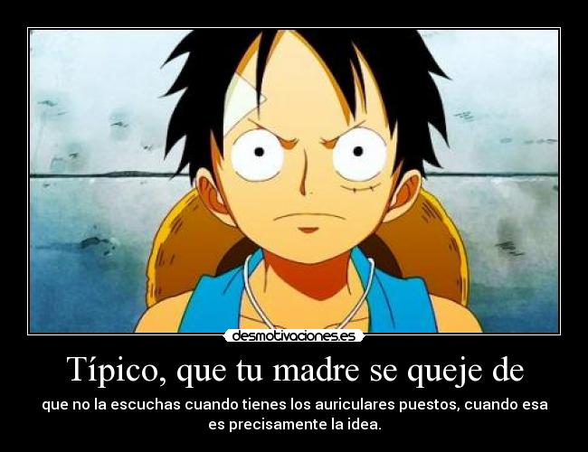 Típico, que tu madre se queje de - que no la escuchas cuando tienes los auriculares puestos, cuando esa
es precisamente la idea.