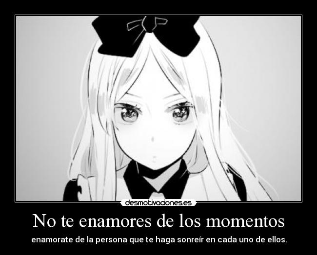 No te enamores de los momentos - enamorate de la persona que te haga sonreír en cada uno de ellos.