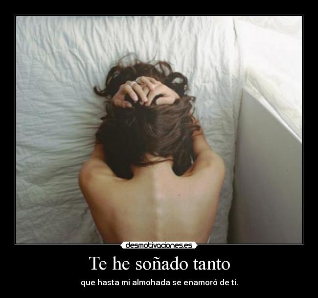 Te he soñado tanto - que hasta mi almohada se enamoró de ti.