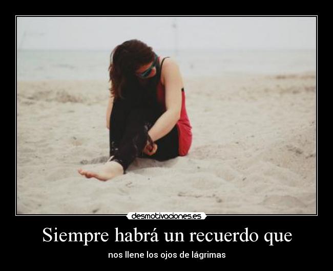 Siempre habrá un recuerdo que - nos llene los ojos de lágrimas
