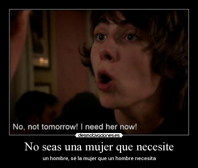 No seas una mujer que necesite - un hombre, sé la mujer que un hombre necesita