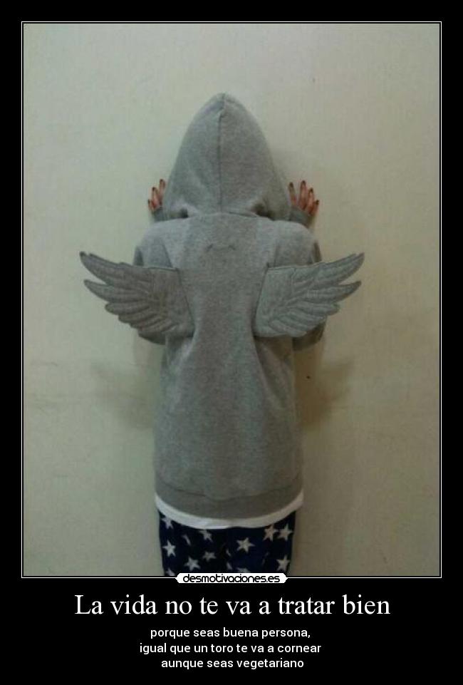 La vida no te va a tratar bien - porque seas buena persona,
igual que un toro te va a cornear
aunque seas vegetariano