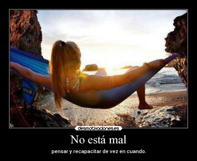 No está mal - pensar y recapacitar de vez en cuando.