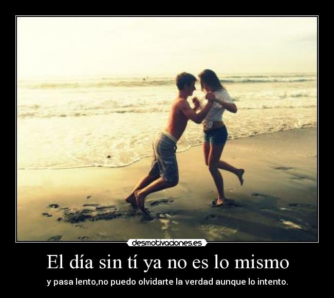 El día sin tí ya no es lo mismo - y pasa lento,no puedo olvidarte la verdad aunque lo intento.