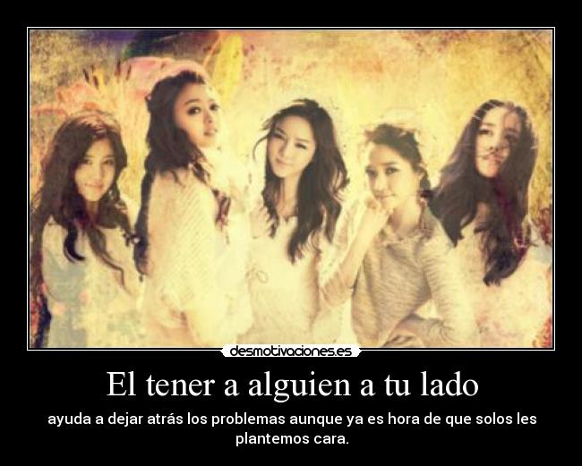 El tener a alguien a tu lado - ayuda a dejar atrás los problemas aunque ya es hora de que solos les
plantemos cara.