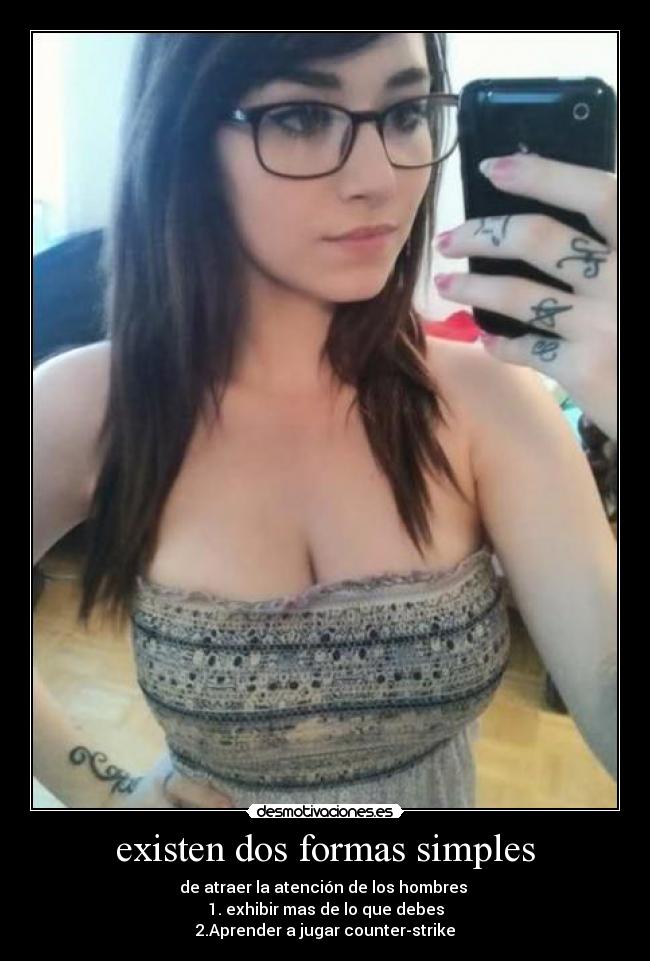 existen dos formas simples - de atraer la atención de los hombres
1. exhibir mas de lo que debes
2.Aprender a jugar counter-strike