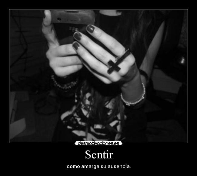 Sentir - como amarga su ausencia.