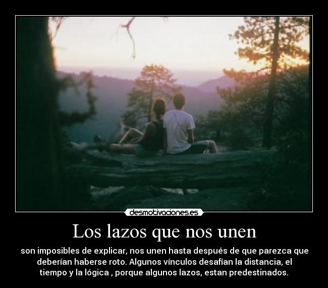 Los lazos que nos unen - son imposibles de explicar, nos unen hasta después de que parezca que
deberían haberse roto. Algunos vínculos desafían la distancia, el
tiempo y la lógica , porque algunos lazos, estan predestinados.