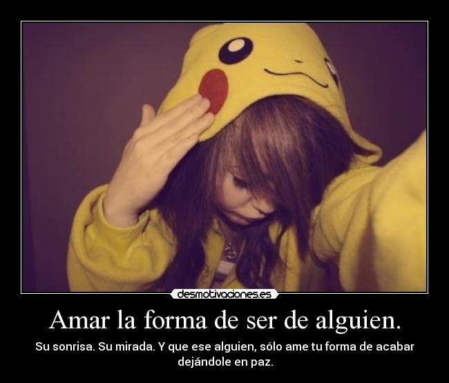 Amar la forma de ser de alguien. - Su sonrisa. Su mirada. Y que ese alguien, sólo ame tu forma de acabar
dejándole en paz.