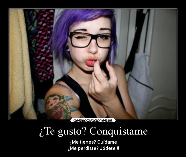 ¿Te gusto? Conquistame - ¿Me tienes? Cuídame
¿Me perdiste? Jódete !!