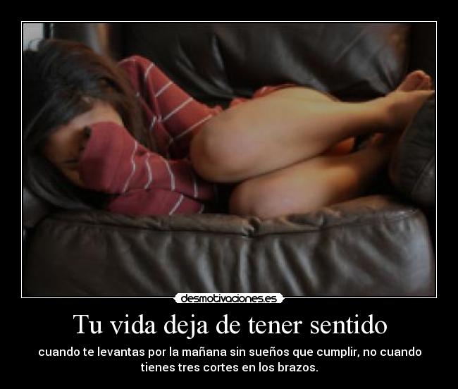 Tu vida deja de tener sentido - cuando te levantas por la mañana sin sueños que cumplir, no cuando
tienes tres cortes en los brazos.