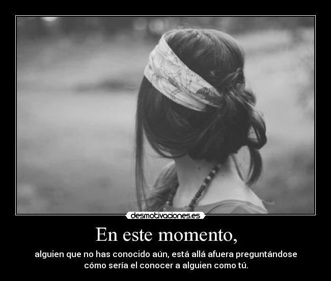 En este momento, - alguien que no has conocido aún, está allá afuera preguntándose
cómo sería el conocer a alguien como tú.
