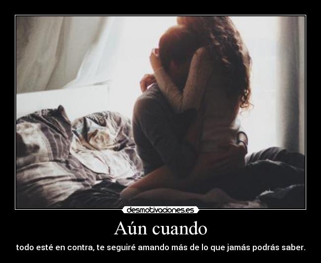 Aún cuando - todo esté en contra, te seguiré amando más de lo que jamás podrás saber.