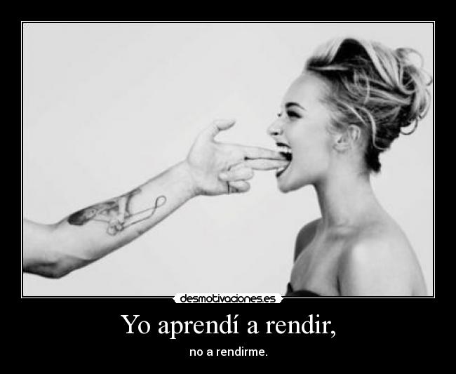 Yo aprendí a rendir, - no a rendirme.