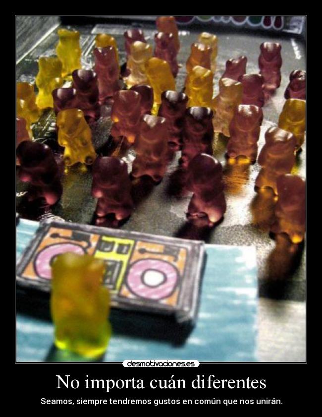 No importa cuán diferentes - Seamos, siempre tendremos gustos en común que nos unirán.