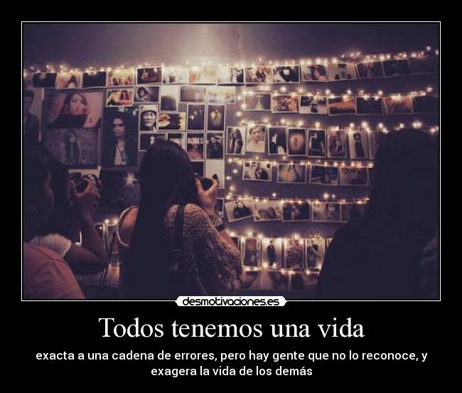 Todos tenemos una vida - exacta a una cadena de errores, pero hay gente que no lo reconoce, y
exagera la vida de los demás