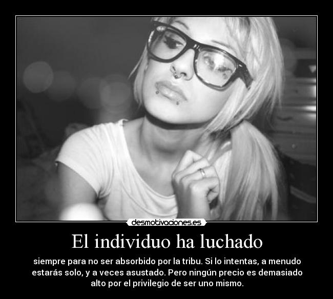 El individuo ha luchado - siempre para no ser absorbido por la tribu. Si lo intentas, a menudo
estarás solo, y a veces asustado. Pero ningún precio es demasiado
alto por el privilegio de ser uno mismo.