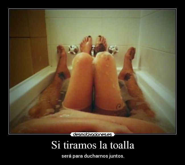 Si tiramos la toalla - será para ducharnos juntos.