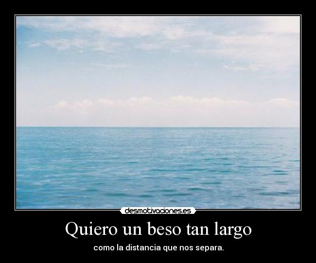 Quiero un beso tan largo - como la distancia que nos separa.