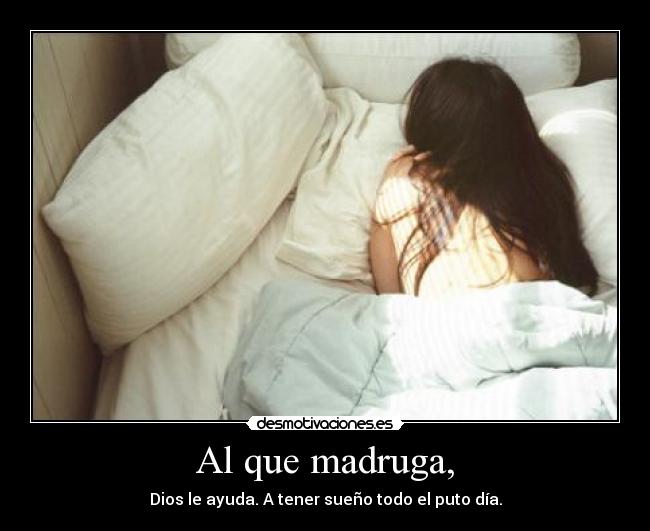 Al que madruga, - Dios le ayuda. A tener sueño todo el puto día.