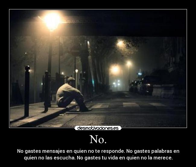 No. - No gastes mensajes en quien no te responde. No gastes palabras en
quien no las escucha. No gastes tu vida en quien no la merece.