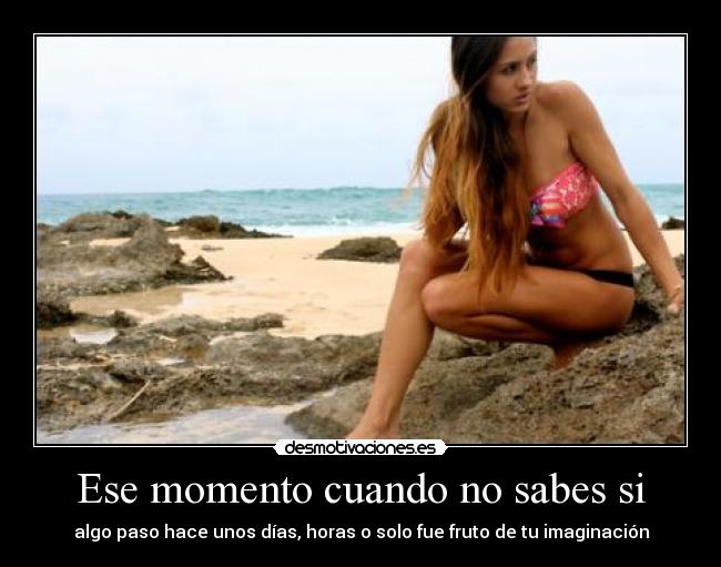 Ese momento cuando no sabes si - algo paso hace unos días, horas o solo fue fruto de tu imaginación