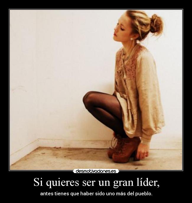 Si quieres ser un gran líder, - antes tienes que haber sido uno más del pueblo.