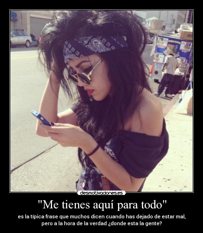 Me tienes aquí para todo - es la típica frase que muchos dicen cuando has dejado de estar mal,
pero a la hora de la verdad ¿donde esta la gente?