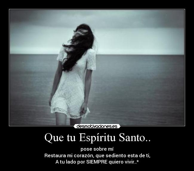 Que tu Espíritu Santo.. - pose sobre mí
Restaura mi corazón, que sediento esta de ti,
A tu lado por SIEMPRE quiero vivir..*