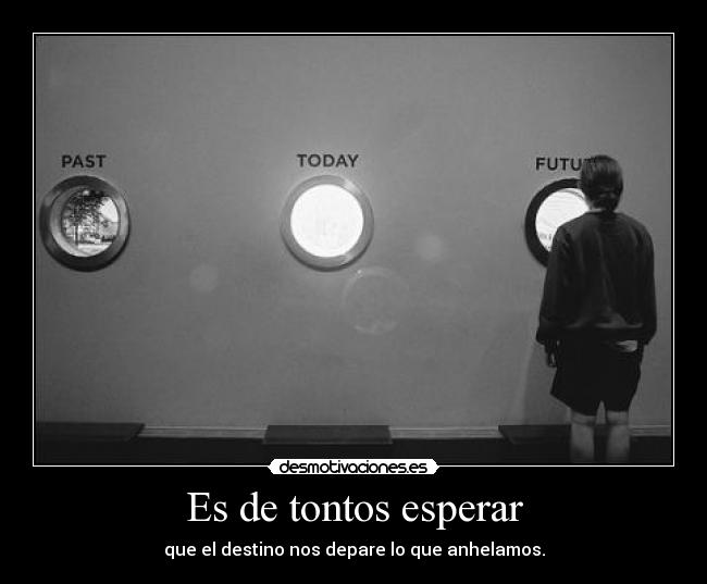Es de tontos esperar - que el destino nos depare lo que anhelamos.